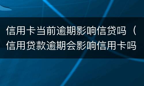 信用卡当前逾期影响信贷吗（信用贷款逾期会影响信用卡吗）