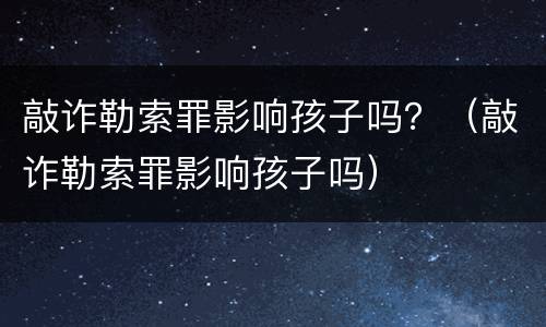 敲诈勒索罪影响孩子吗？（敲诈勒索罪影响孩子吗）