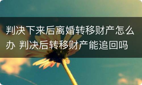 判决下来后离婚转移财产怎么办 判决后转移财产能追回吗