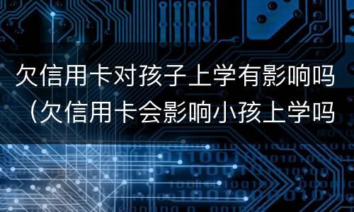 欠信用卡对孩子上学有影响吗（欠信用卡会影响小孩上学吗）