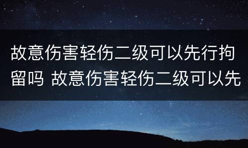 故意伤害轻伤二级可以先行拘留吗 故意伤害轻伤二级可以先行拘留吗判几年