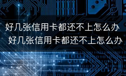 好几张信用卡都还不上怎么办 好几张信用卡都还不上怎么办