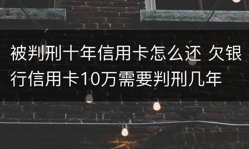 被判刑十年信用卡怎么还 欠银行信用卡10万需要判刑几年
