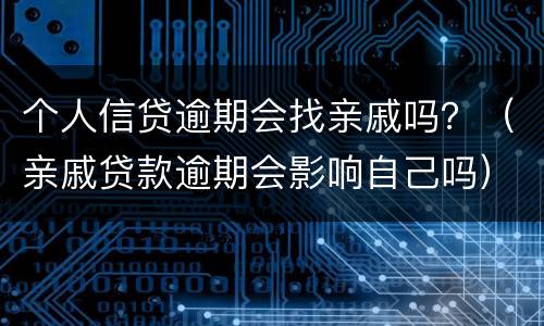 个人信贷逾期会找亲戚吗？（亲戚贷款逾期会影响自己吗）