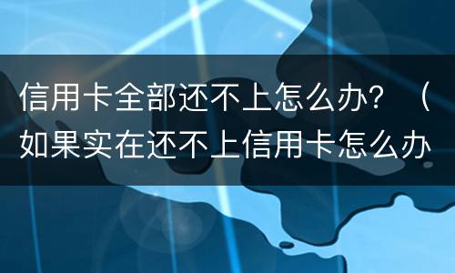 信用卡全部还不上怎么办？（如果实在还不上信用卡怎么办）