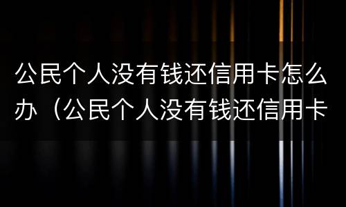 公民个人没有钱还信用卡怎么办（公民个人没有钱还信用卡怎么办呢）