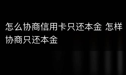 怎么协商信用卡只还本金 怎样协商只还本金