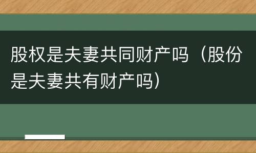 股权是夫妻共同财产吗（股份是夫妻共有财产吗）
