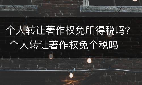 个人转让著作权免所得税吗？ 个人转让著作权免个税吗