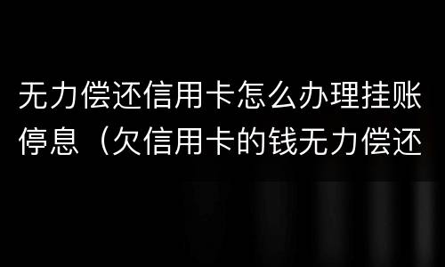 无力偿还信用卡怎么办理挂账停息（欠信用卡的钱无力偿还可以办理停息挂账吗）