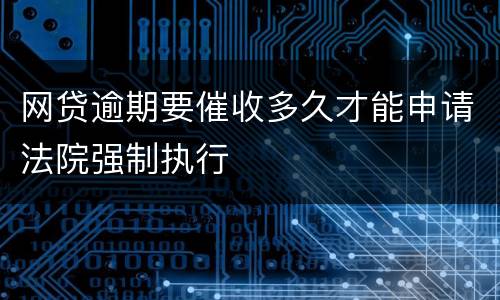 网贷逾期要催收多久才能申请法院强制执行