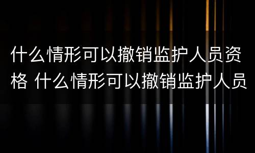 什么情形可以撤销监护人员资格 什么情形可以撤销监护人员资格证