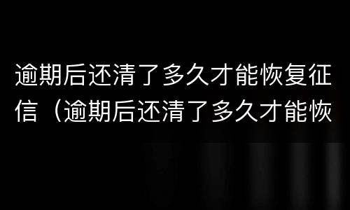 逾期后还清了多久才能恢复征信（逾期后还清了多久才能恢复征信信用）