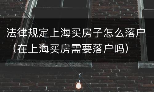 法律规定上海买房子怎么落户（在上海买房需要落户吗）