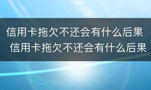 信用卡拖欠不还会有什么后果 信用卡拖欠不还会有什么后果嘛