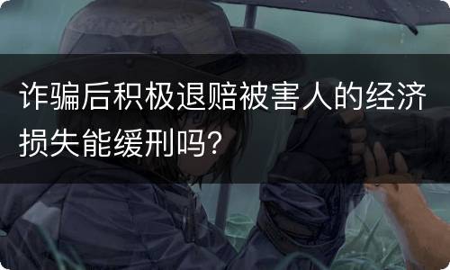 诈骗后积极退赔被害人的经济损失能缓刑吗？
