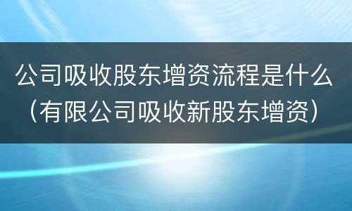 公司吸收股东增资流程是什么（有限公司吸收新股东增资）