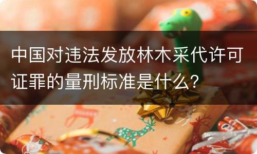 中国对违法发放林木采代许可证罪的量刑标准是什么？