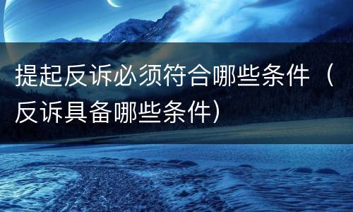 提起反诉必须符合哪些条件（反诉具备哪些条件）