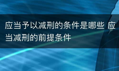 应当予以减刑的条件是哪些 应当减刑的前提条件