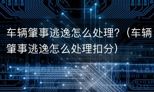 车辆肇事逃逸怎么处理?（车辆肇事逃逸怎么处理扣分）