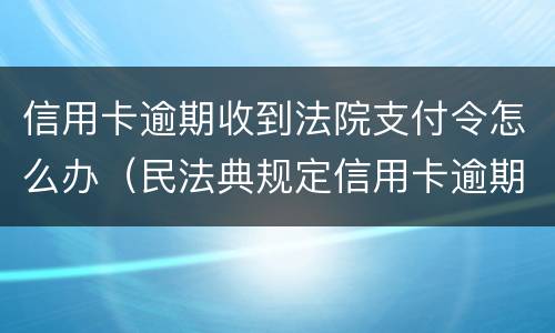 信用卡逾期收到法院支付令怎么办（民法典规定信用卡逾期）
