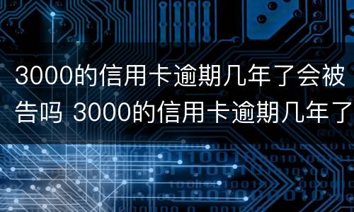 3000的信用卡逾期几年了会被告吗 3000的信用卡逾期几年了会被告吗