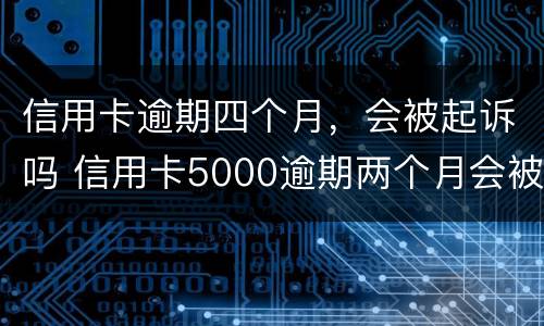 信用卡逾期四个月，会被起诉吗 信用卡5000逾期两个月会被起诉吗
