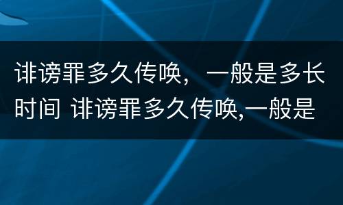 诽谤罪多久传唤，一般是多长时间 诽谤罪多久传唤,一般是多长时间立案