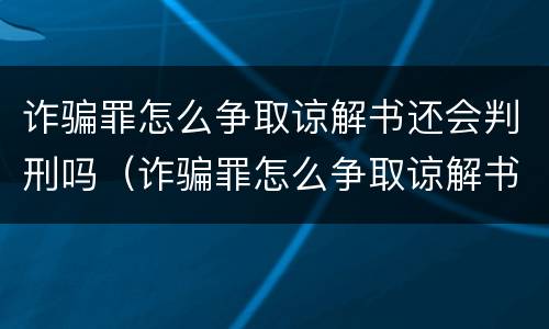 诈骗罪怎么争取谅解书还会判刑吗（诈骗罪怎么争取谅解书还会判刑吗知乎）