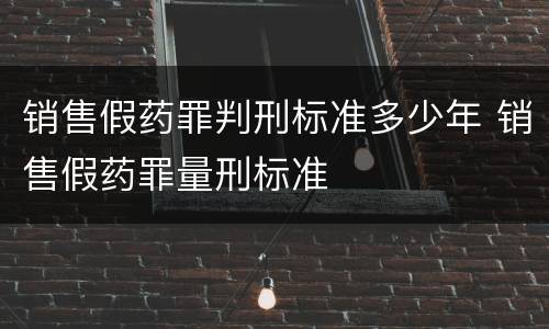 销售假药罪判刑标准多少年 销售假药罪量刑标准