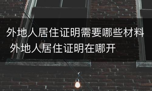 外地人居住证明需要哪些材料 外地人居住证明在哪开