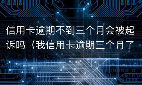 信用卡逾期不到三个月会被起诉吗（我信用卡逾期三个月了已经被起诉了怎么办）