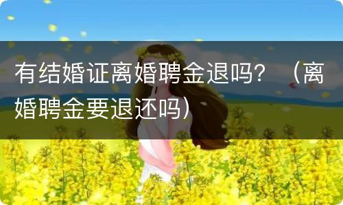有结婚证离婚聘金退吗？（离婚聘金要退还吗）