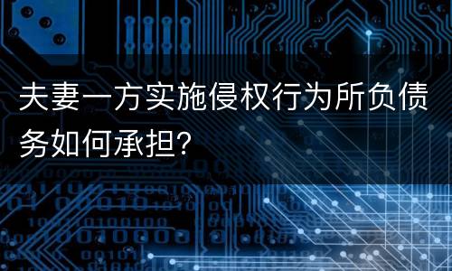 夫妻一方实施侵权行为所负债务如何承担？