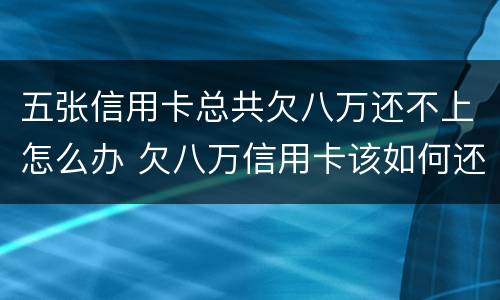 五张信用卡总共欠八万还不上怎么办 欠八万信用卡该如何还