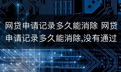 网贷申请记录多久能消除 网贷申请记录多久能消除,没有通过