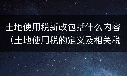 土地使用税新政包括什么内容（土地使用税的定义及相关税收政策）