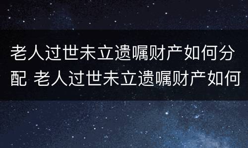 老人过世未立遗嘱财产如何分配 老人过世未立遗嘱财产如何分配