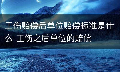 工伤赔偿后单位赔偿标准是什么 工伤之后单位的赔偿
