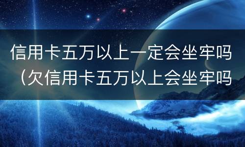 信用卡五万以上一定会坐牢吗（欠信用卡五万以上会坐牢吗）