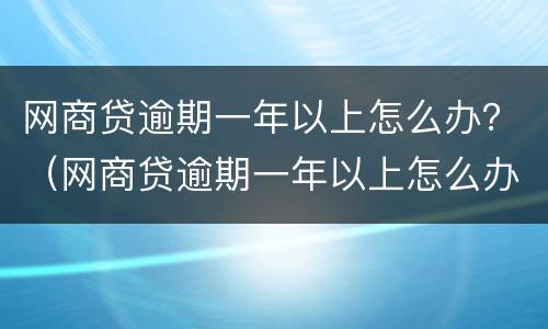 网商贷逾期一年以上怎么办？（网商贷逾期一年以上怎么办）