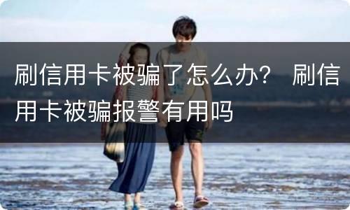 刷信用卡被骗了怎么办？ 刷信用卡被骗报警有用吗