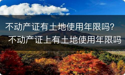 不动产证有土地使用年限吗？ 不动产证上有土地使用年限吗