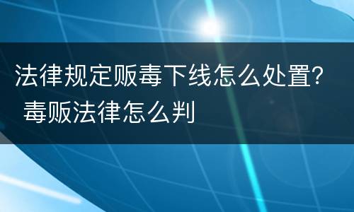法律规定贩毒下线怎么处置？ 毒贩法律怎么判