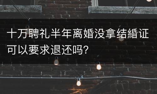 十万聘礼半年离婚没拿结緍证可以要求退还吗？