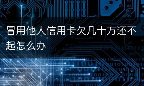 冒用他人信用卡欠几十万还不起怎么办