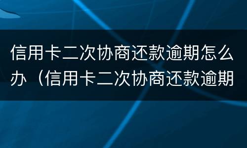 信用卡二次协商还款逾期怎么办（信用卡二次协商还款逾期怎么办啊）