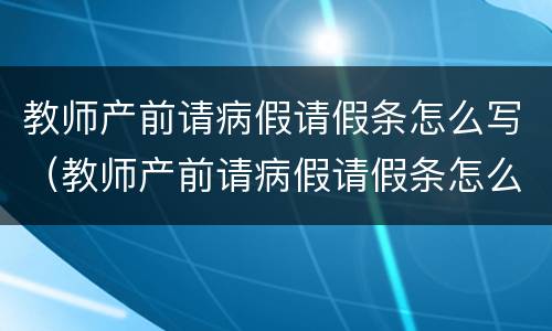 教师产前请病假请假条怎么写（教师产前请病假请假条怎么写范文）