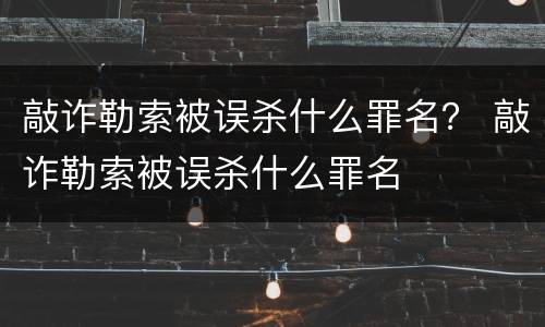 敲诈勒索被误杀什么罪名？ 敲诈勒索被误杀什么罪名